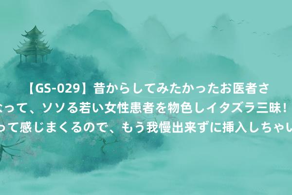 【GS-029】昔からしてみたかったお医者さんゴッコ ニセ医者になって、ソソる若い女性患者を物色しイタズラ三昧！パンツにシミまで作って感じまくるので、もう我慢出来ずに挿入しちゃいました。ああ、昔から憧れていたお医者さんゴッコをついに達成！ 大法师皆能输出爆表确当下，白虎依旧尴尬大用的四大原因|剑圣|恶魔猎手