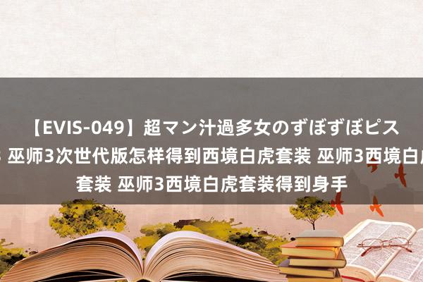 【EVIS-049】超マン汁過多女のずぼずぼピストンオナニー 3 巫师3次世代版怎样得到西境白虎套装 巫师3西境白虎套装得到身手