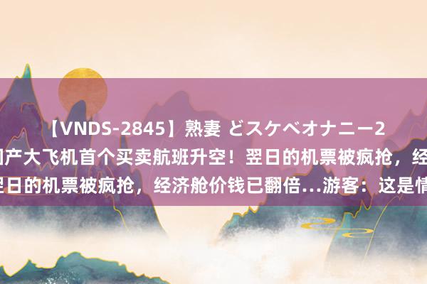 【VNDS-2845】熟妻 どスケベオナニー20連発！！ 见证历史！国产大飞机首个买卖航班升空！翌日的机票被疯抢，经济舱价钱已翻倍…游客：这是情感啊！