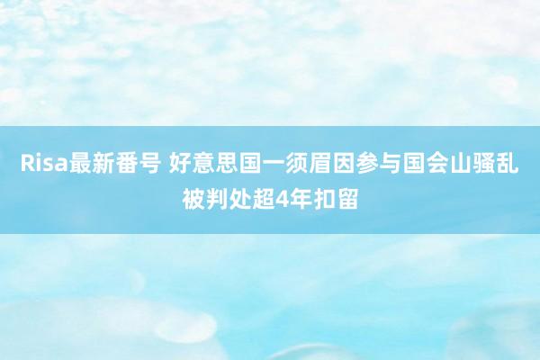 Risa最新番号 好意思国一须眉因参与国会山骚乱被判处超4年扣留