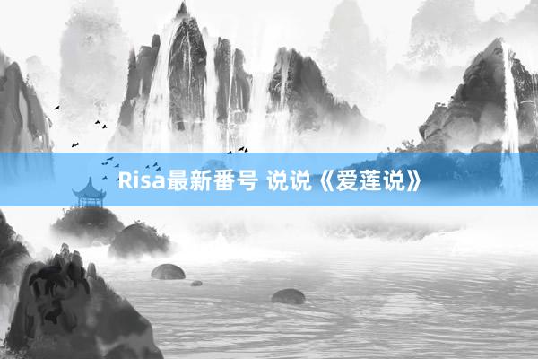 Risa最新番号 说说《爱莲说》