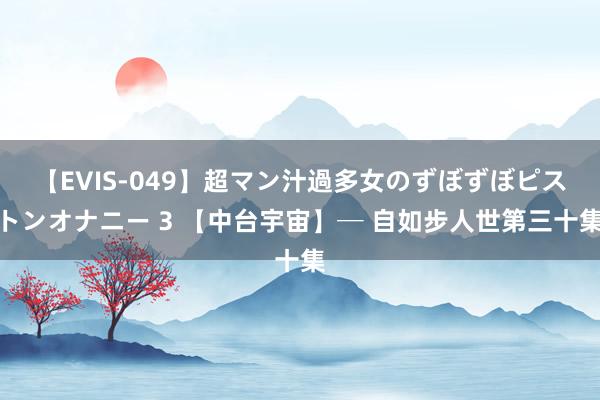 【EVIS-049】超マン汁過多女のずぼずぼピストンオナニー 3 【中台宇宙】─ 自如步人世第三十集