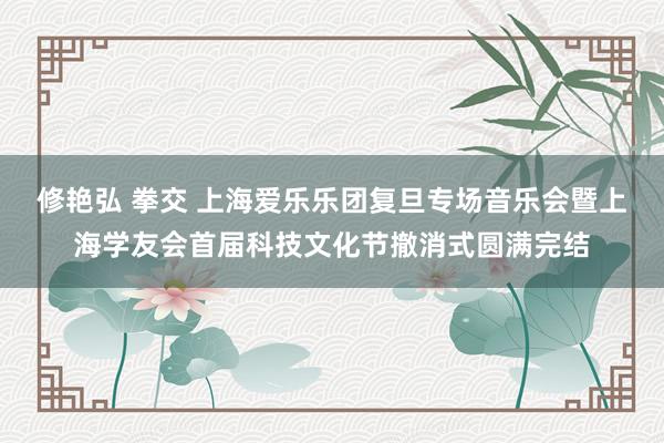 修艳弘 拳交 上海爱乐乐团复旦专场音乐会暨上海学友会首届科技文化节撤消式圆满完结