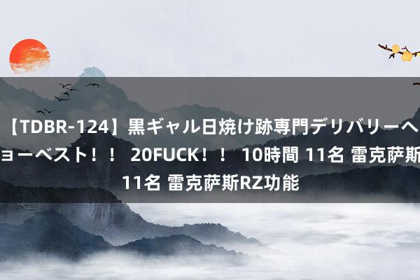 【TDBR-124】黒ギャル日焼け跡専門デリバリーヘルス チョーベスト！！ 20FUCK！！ 10時間 11名 雷克萨斯RZ功能