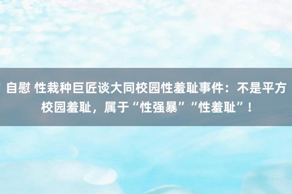 自慰 性栽种巨匠谈大同校园性羞耻事件：不是平方校园羞耻，属于“性强暴”“性羞耻”！