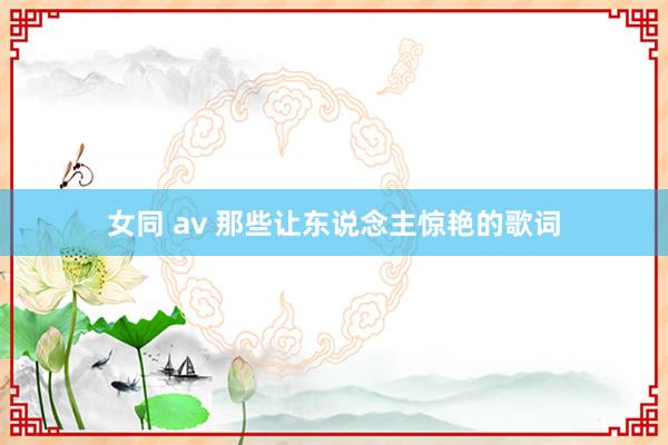 女同 av 那些让东说念主惊艳的歌词