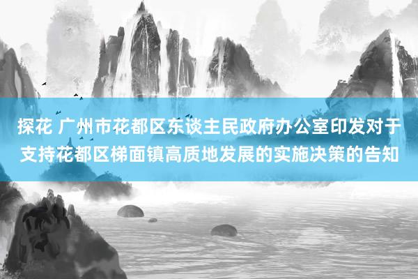 探花 广州市花都区东谈主民政府办公室印发对于支持花都区梯面镇高质地发展的实施决策的告知