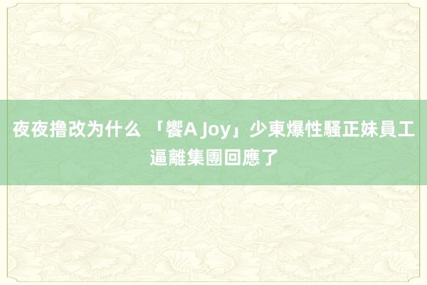 夜夜撸改为什么 「饗A Joy」少東爆性騷正妹員工逼離　集團回應了