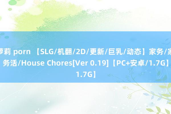 萝莉 porn 【SLG/机翻/2D/更新/巨乳/动态】家务/家务活/House Chores[Ver 0.19]【PC+安卓/1.7G】