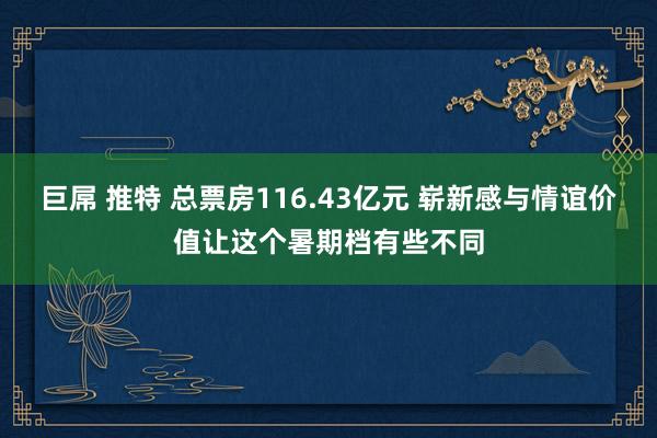 巨屌 推特 总票房116.43亿元 崭新感与情谊价值让这个暑期档有些不同