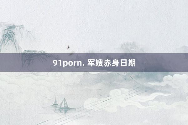 91porn. 军嫂赤身日期