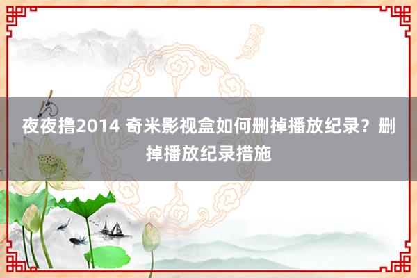 夜夜撸2014 奇米影视盒如何删掉播放纪录？删掉播放纪录措施