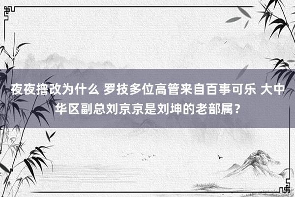 夜夜撸改为什么 罗技多位高管来自百事可乐 大中华区副总刘京京是刘坤的老部属？