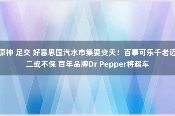 原神 足交 好意思国汽水市集要变天！百事可乐千老迈二或不保 百年品牌Dr Pepper将超车