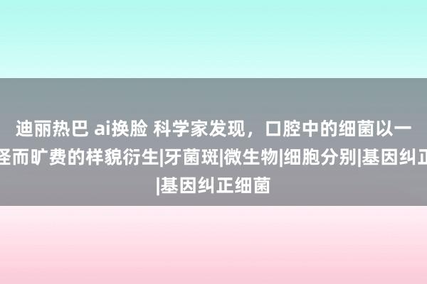 迪丽热巴 ai换脸 科学家发现，口腔中的细菌以一种奇怪而旷费的样貌衍生|牙菌斑|微生物|细胞分别|基因纠正细菌