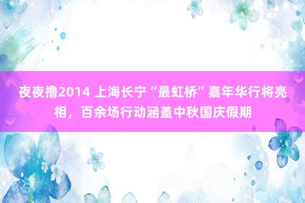 夜夜撸2014 上海长宁“最虹桥”嘉年华行将亮相，百余场行动涵盖中秋国庆假期