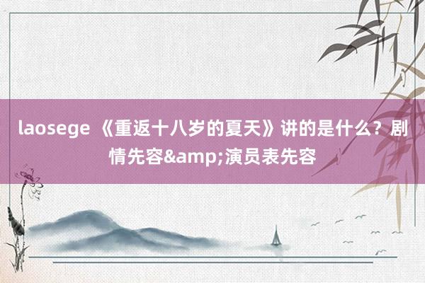 laosege 《重返十八岁的夏天》讲的是什么？剧情先容&演员表先容