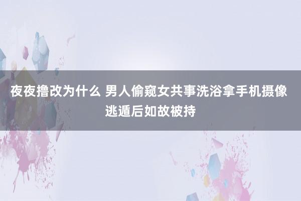 夜夜撸改为什么 男人偷窥女共事洗浴拿手机摄像 逃遁后如故被持