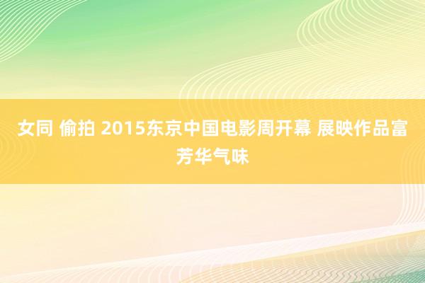 女同 偷拍 2015东京中国电影周开幕 展映作品富芳华气味