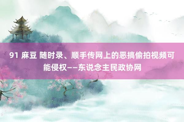 91 麻豆 随时录、顺手传网上的恶搞偷拍视频可能侵权——东说念主民政协网