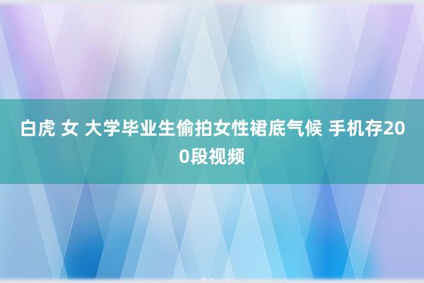 白虎 女 大学毕业生偷拍女性裙底气候 手机存200段视频