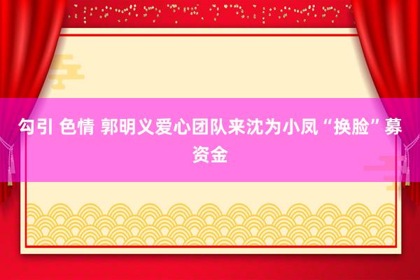 勾引 色情 郭明义爱心团队来沈为小凤“换脸”募资金