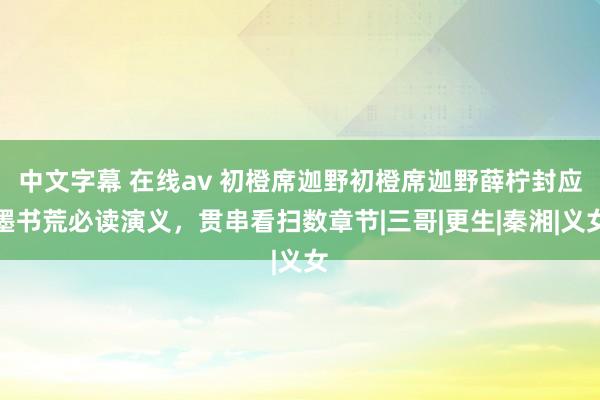 中文字幕 在线av 初橙席迦野初橙席迦野薛柠封应墨书荒必读演义，贯串看扫数章节|三哥|更生|秦湘|义女