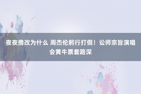 夜夜撸改为什么 周杰伦躬行打假！讼师宗旨演唱会黄牛票套路深