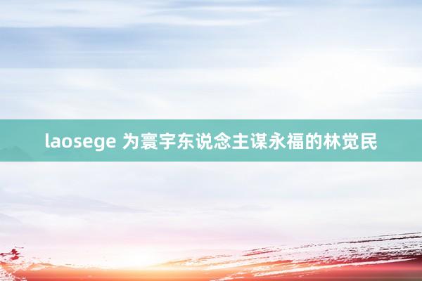 laosege 为寰宇东说念主谋永福的林觉民