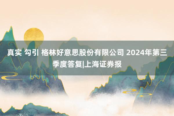 真实 勾引 格林好意思股份有限公司 2024年第三季度答复|上海证券报