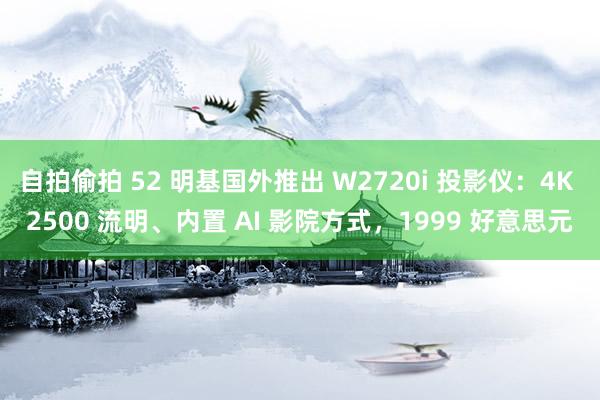 自拍偷拍 52 明基国外推出 W2720i 投影仪：4K 2500 流明、内置 AI 影院方式，1999 好意思元