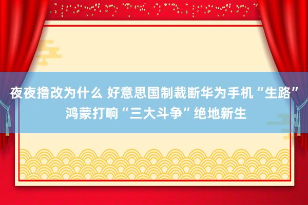 夜夜撸改为什么 好意思国制裁断华为手机“生路” 鸿蒙打响“三大斗争”绝地新生