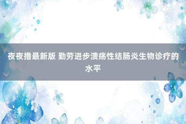 夜夜撸最新版 勤劳进步溃疡性结肠炎生物诊疗的水平