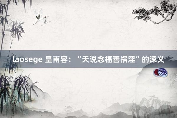 laosege 皇甫容：“天说念福善祸淫”的深义