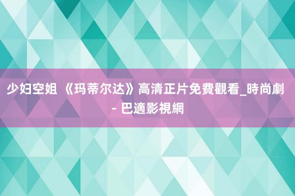 少妇空姐 《玛蒂尔达》高清正片免費觀看_時尚劇 - 巴適影視網