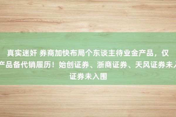 真实迷奸 券商加快布局个东谈主待业金产品，仅24产品备代销履历！始创证券、浙商证券、天风证券未入围