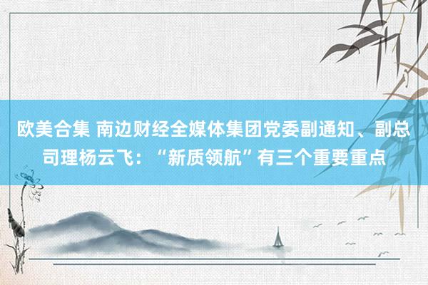 欧美合集 南边财经全媒体集团党委副通知、副总司理杨云飞：“新质领航”有三个重要重点