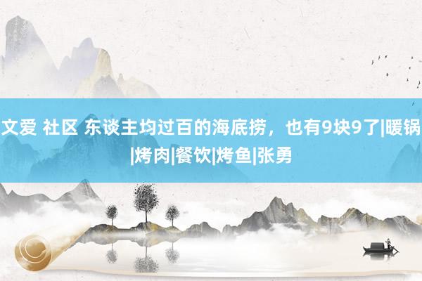 文爱 社区 东谈主均过百的海底捞，也有9块9了|暖锅|烤肉|餐饮|烤鱼|张勇