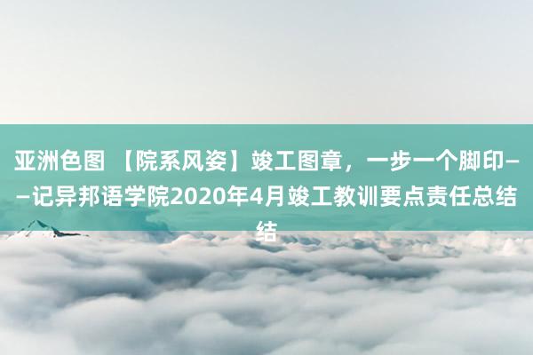 亚洲色图 【院系风姿】竣工图章，一步一个脚印——记异邦语学院2020年4月竣工教训要点责任总结